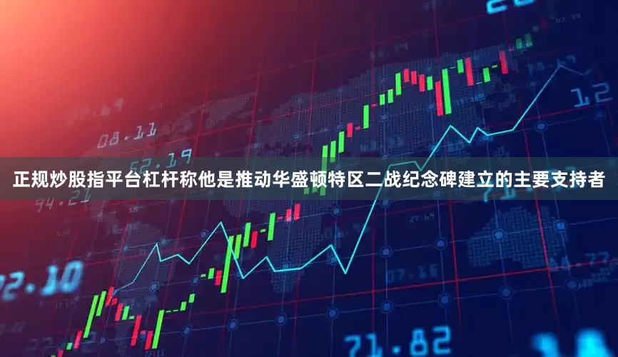 正规炒股指平台杠杆称他是推动华盛顿特区二战纪念碑建立的主要支持者