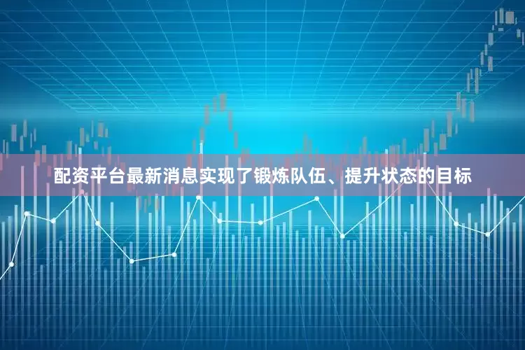 配资平台最新消息实现了锻炼队伍、提升状态的目标