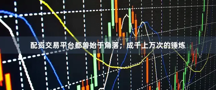 配资交易平台都曾始于角落；成千上万次的锤炼