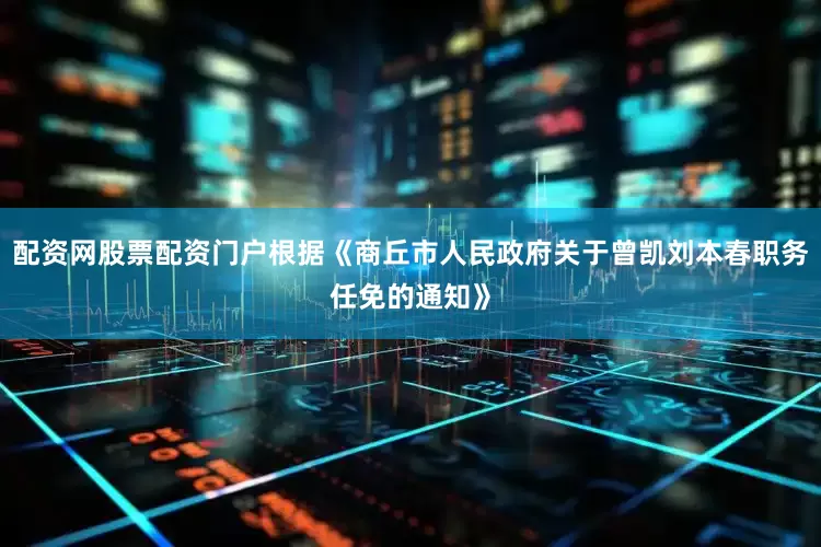 配资网股票配资门户根据《商丘市人民政府关于曾凯刘本春职务任免的通知》
