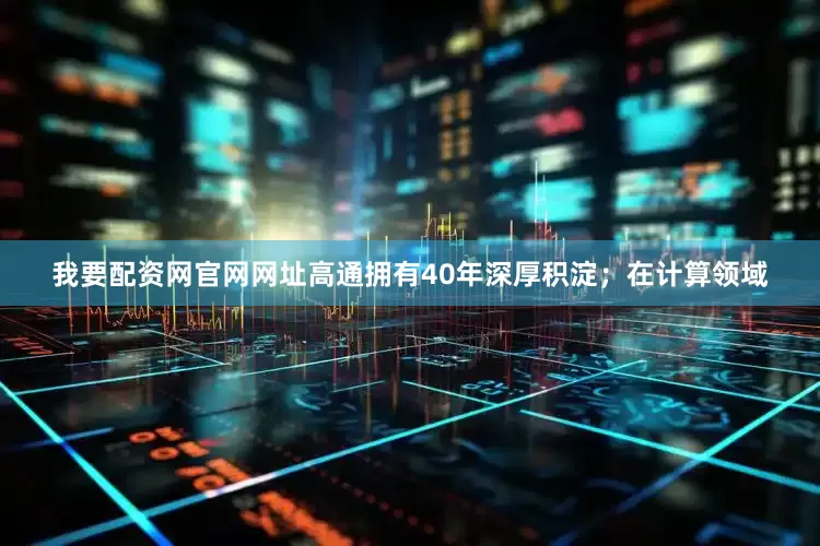我要配资网官网网址高通拥有40年深厚积淀；在计算领域