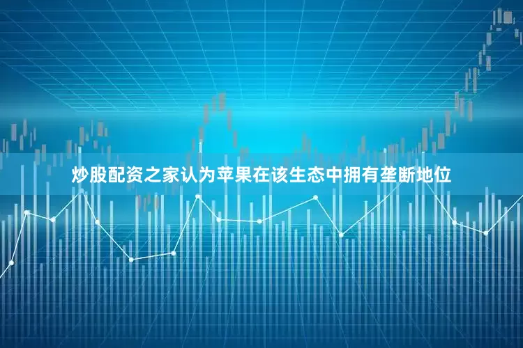 炒股配资之家认为苹果在该生态中拥有垄断地位