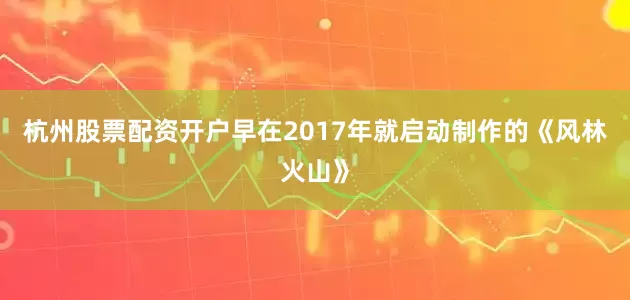 杭州股票配资开户早在2017年就启动制作的《风林火山》