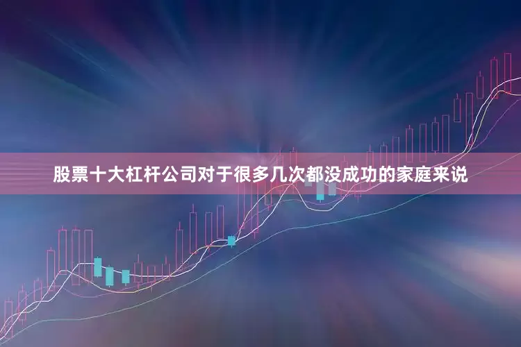 股票十大杠杆公司对于很多几次都没成功的家庭来说